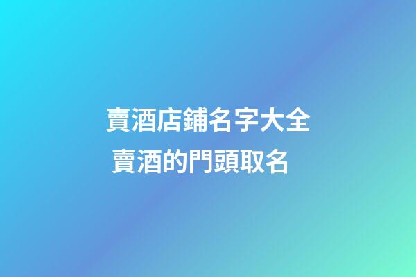 賣酒店鋪名字大全 賣酒的門頭取名-第1張-店鋪起名-玄機派